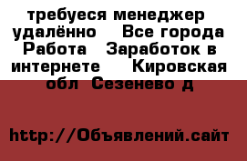 требуеся менеджер (удалённо) - Все города Работа » Заработок в интернете   . Кировская обл.,Сезенево д.